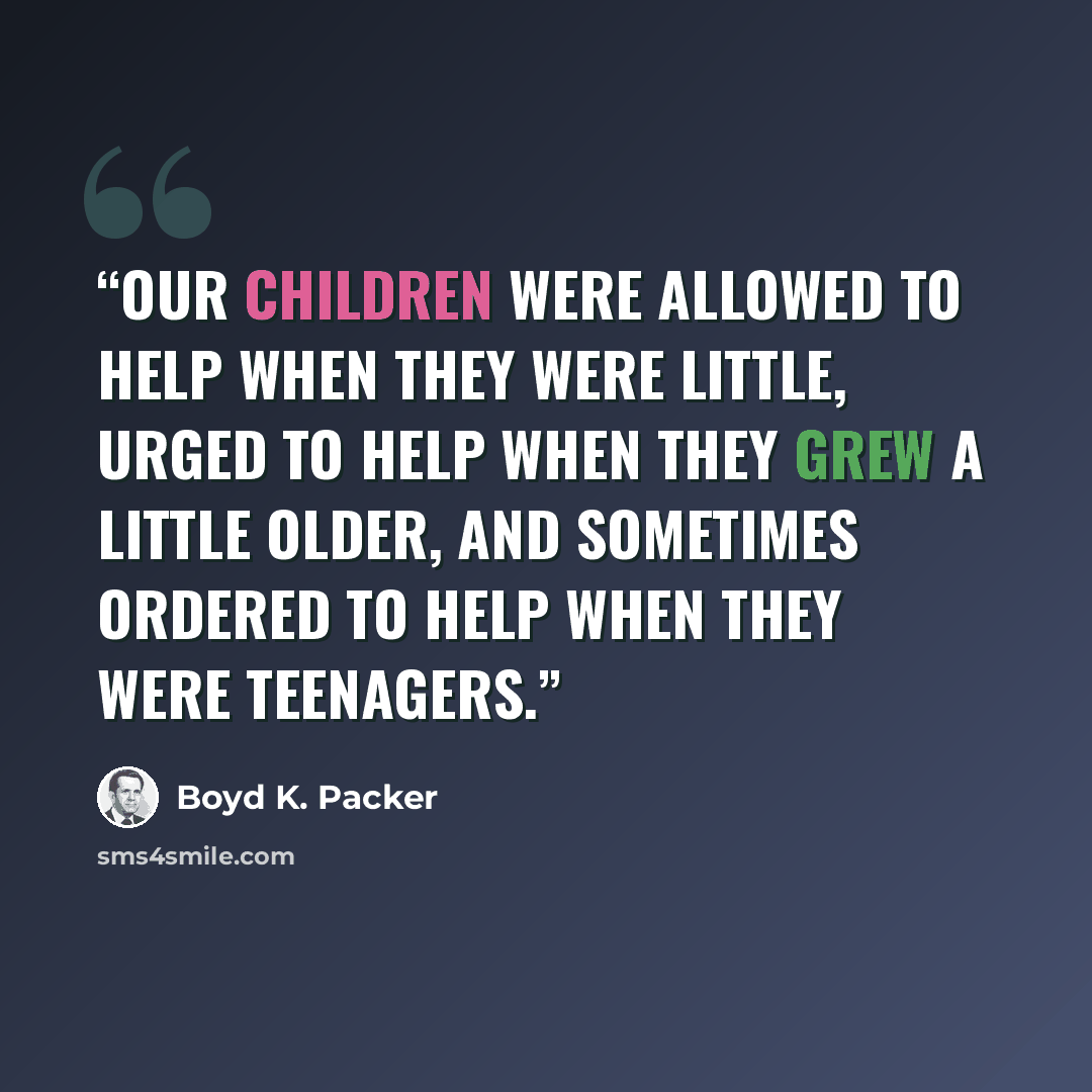 “Our children were allowed to help when they were little, urged to help when they grew a little older, and sometimes ordered to help when they were teenagers.” quote by Boyd K. Packer