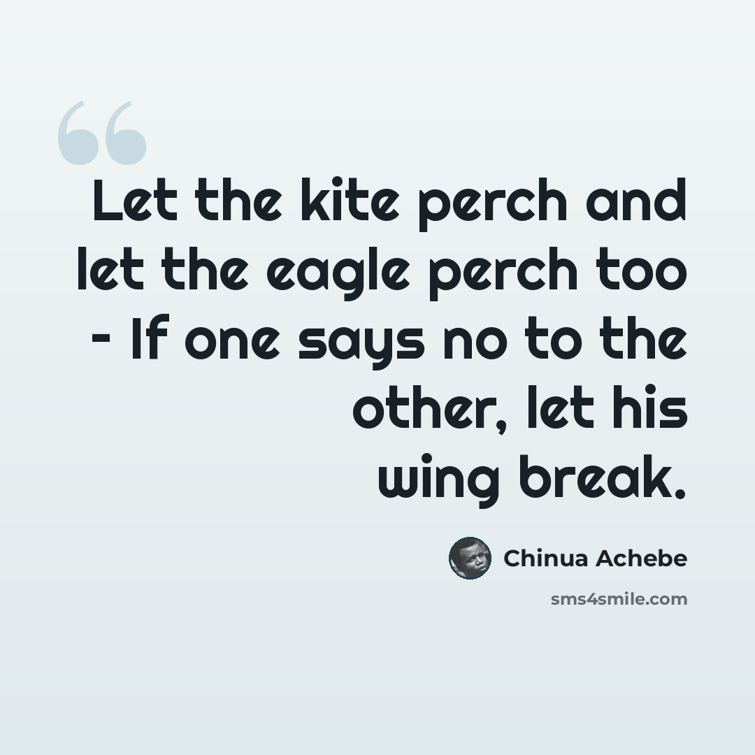 “Let the kite perch and let the eagle perch too – If one says no to the other, let his wing break.” quote by Chinua Achebe