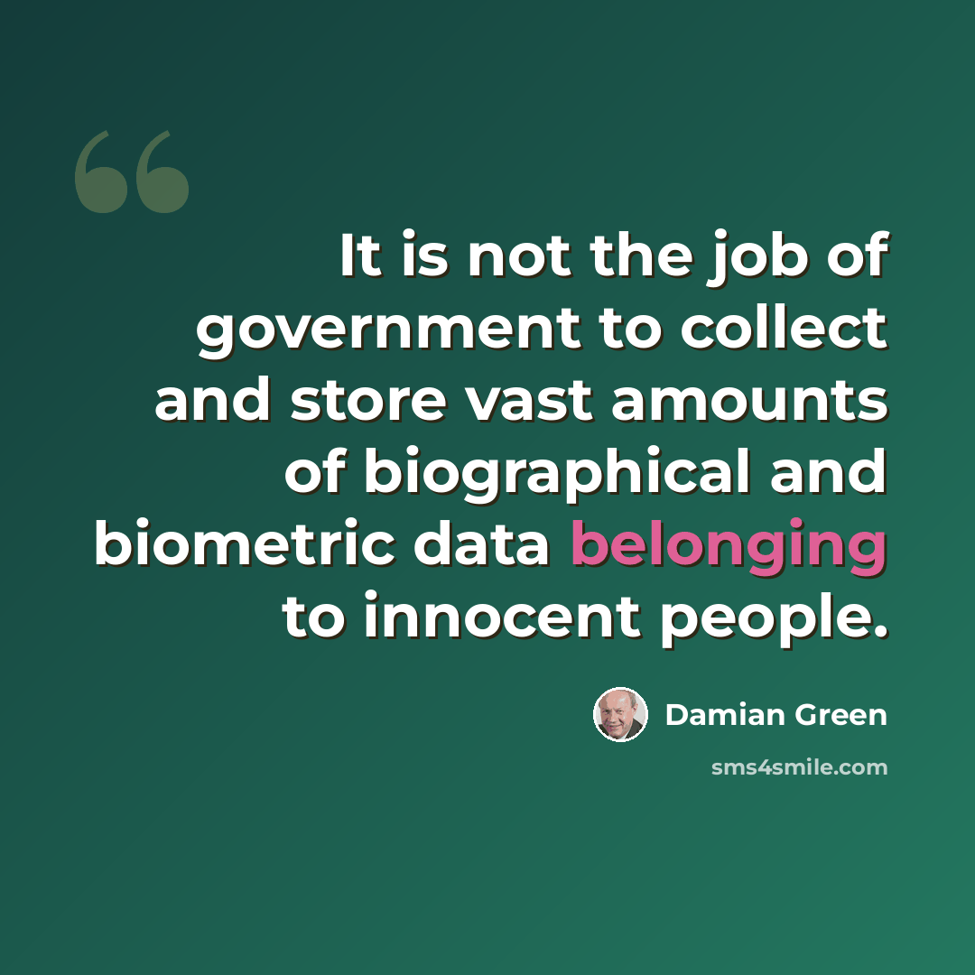 “It is not the job of government to collect and store vast amounts of biographical and biometric data belonging to innocent people.” quote by Damian Green