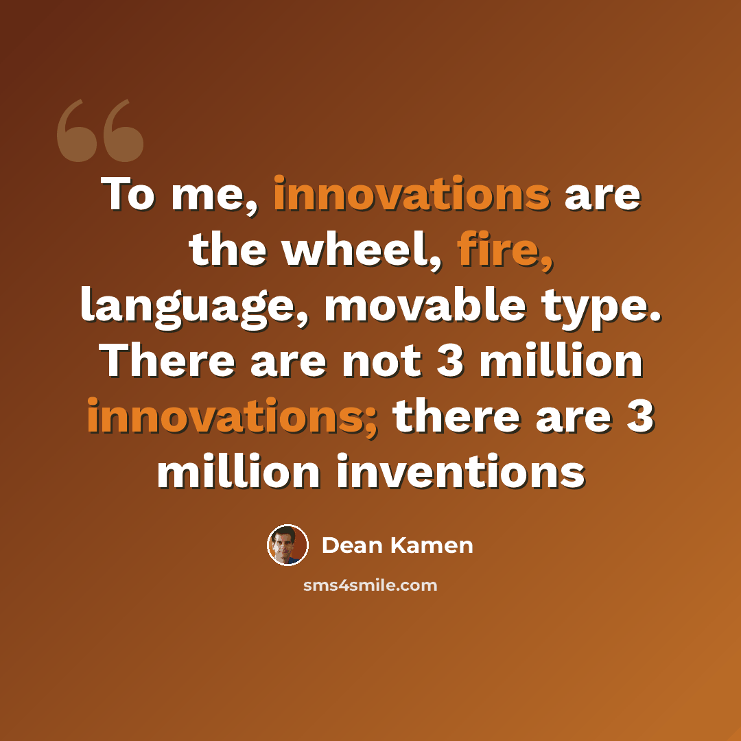 “To me, innovations are the wheel, fire, language, movable type. There are not 3 million innovations; there are 3 million inventions” quote by Dean Kamen