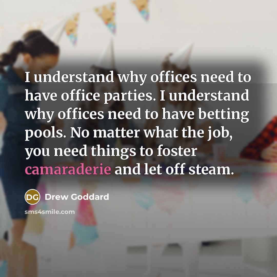 “I understand why offices need to have office parties. I understand why offices need to have betting pools. No matter what the job, you need things to foster camaraderie and let off steam.” quote by Drew Goddard