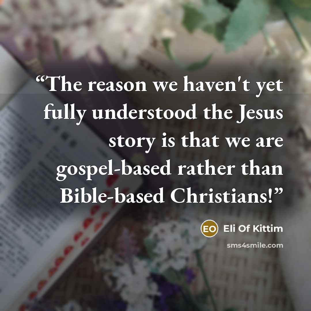 “The reason we haven't yet fully understood the Jesus story is that we are gospel-based rather than Bible-based Christians!” quote by Eli Of Kittim
