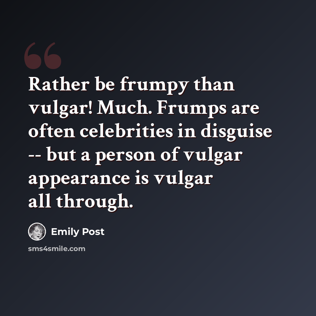 “Rather be frumpy than vulgar! Much. Frumps are often celebrities in disguise -- but a person of vulgar appearance is vulgar all through.” quote by Emily Post