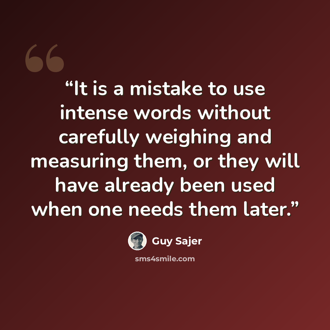 “It is a mistake to use intense words without carefully weighing and measuring them, or they will have already been used when one needs them later.” quote by Guy Sajer