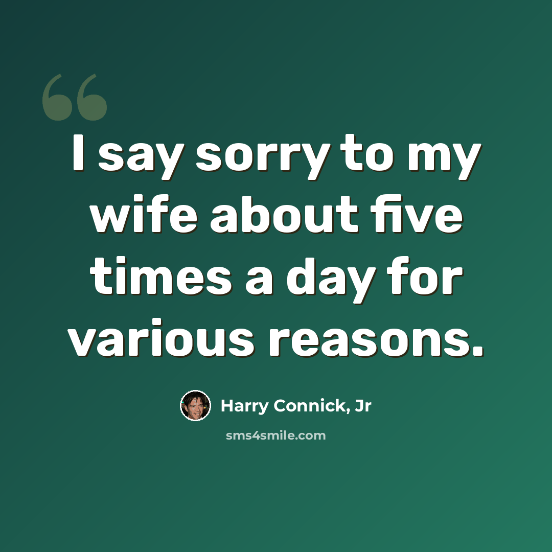 “I say sorry to my wife about five times a day for various reasons.” quote by Harry Connick, Jr