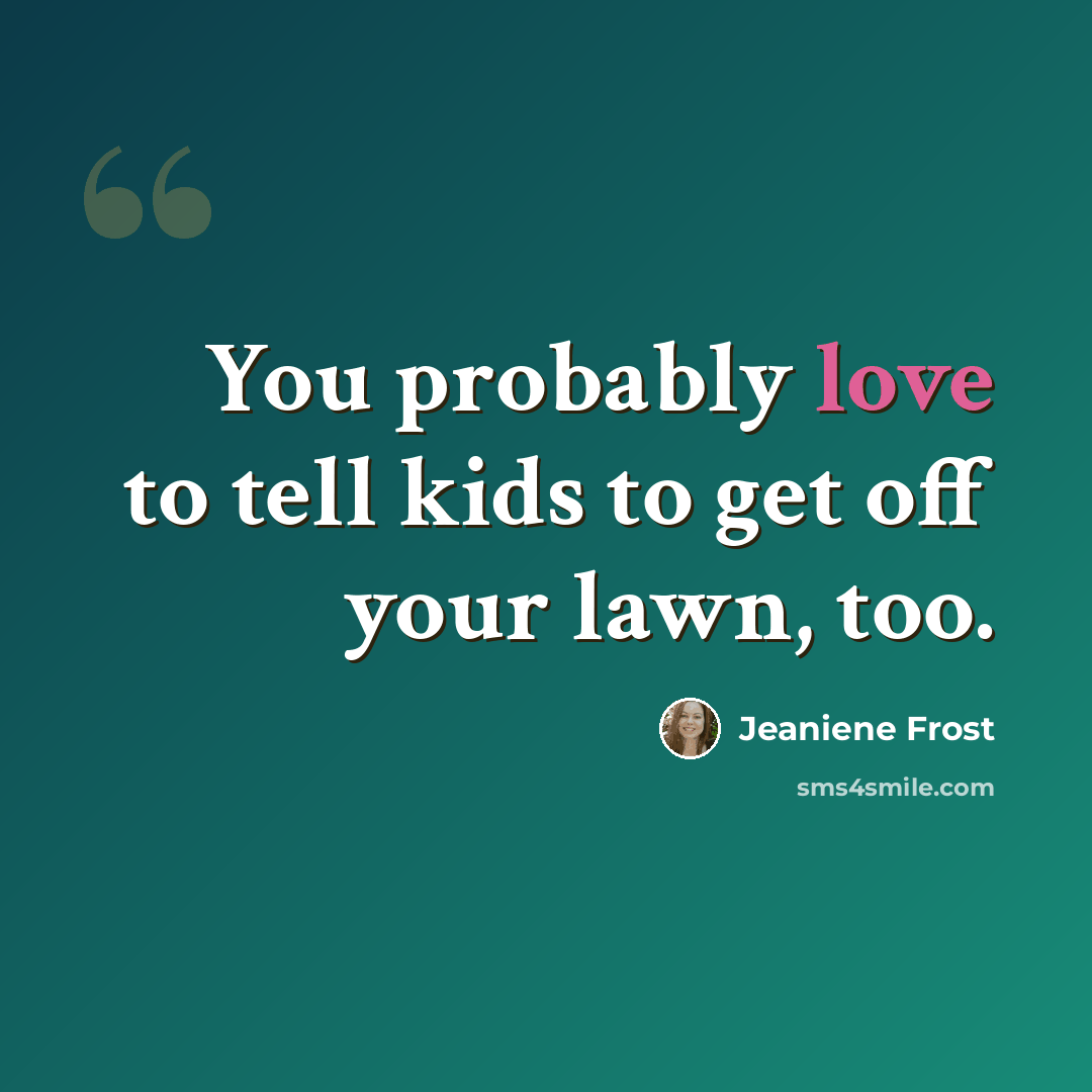 “You probably love to tell kids to get off your lawn, too.” quote by Jeaniene Frost