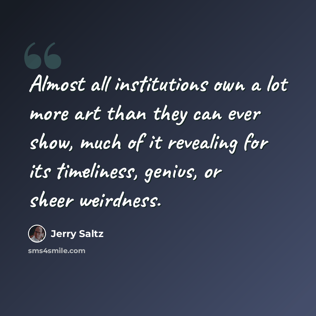 “Almost all institutions own a lot more art than they can ever show, much of it revealing for its timeliness, genius, or sheer weirdness.” quote by Jerry Saltz
