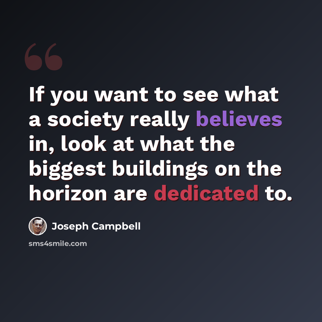 “If you want to see what a society really believes in, look at what the biggest buildings on the horizon are dedicated to.” quote by Joseph Campbell