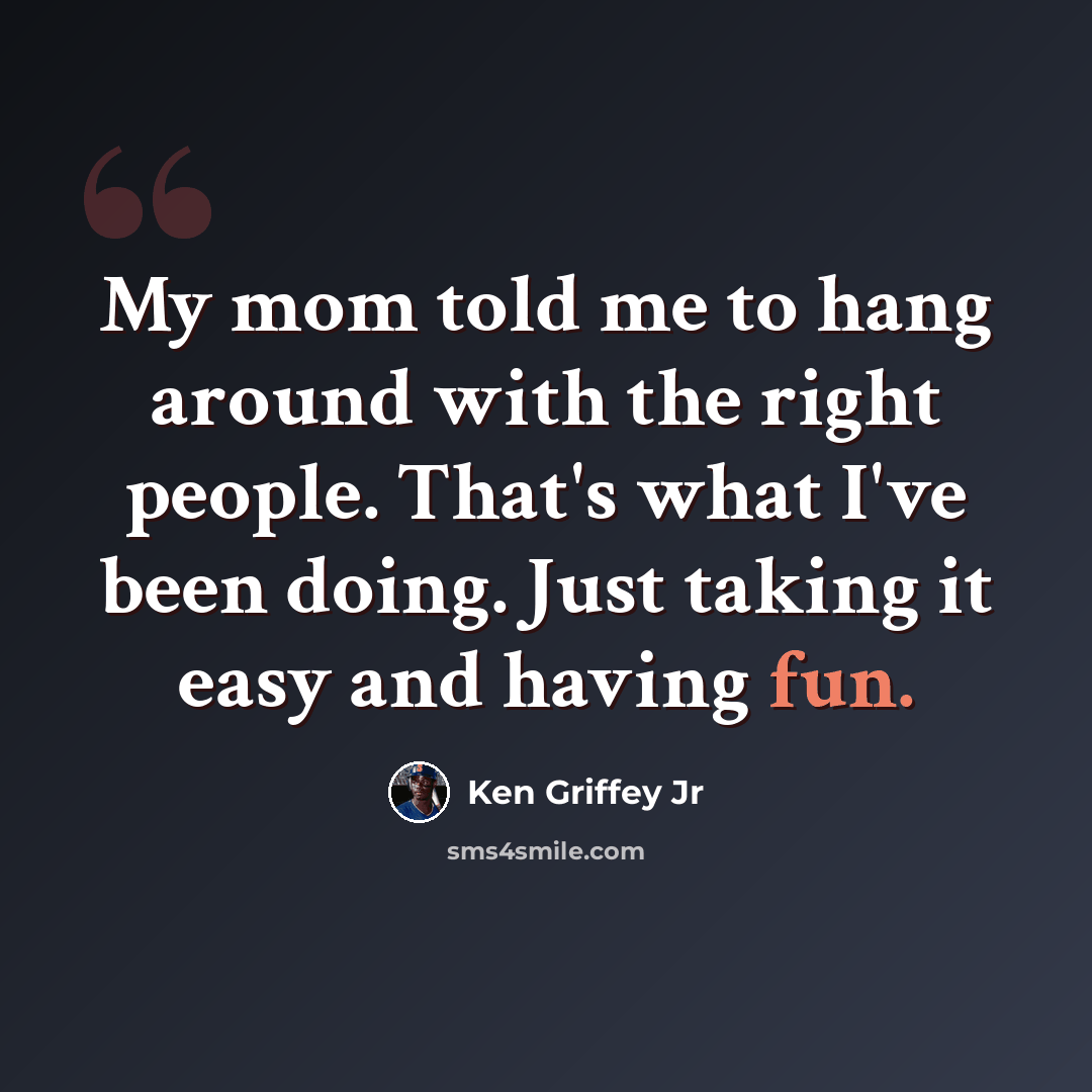 “My mom told me to hang around with the right people. That's what I've been doing. Just taking it easy and having fun.” quote by Ken Griffey Jr