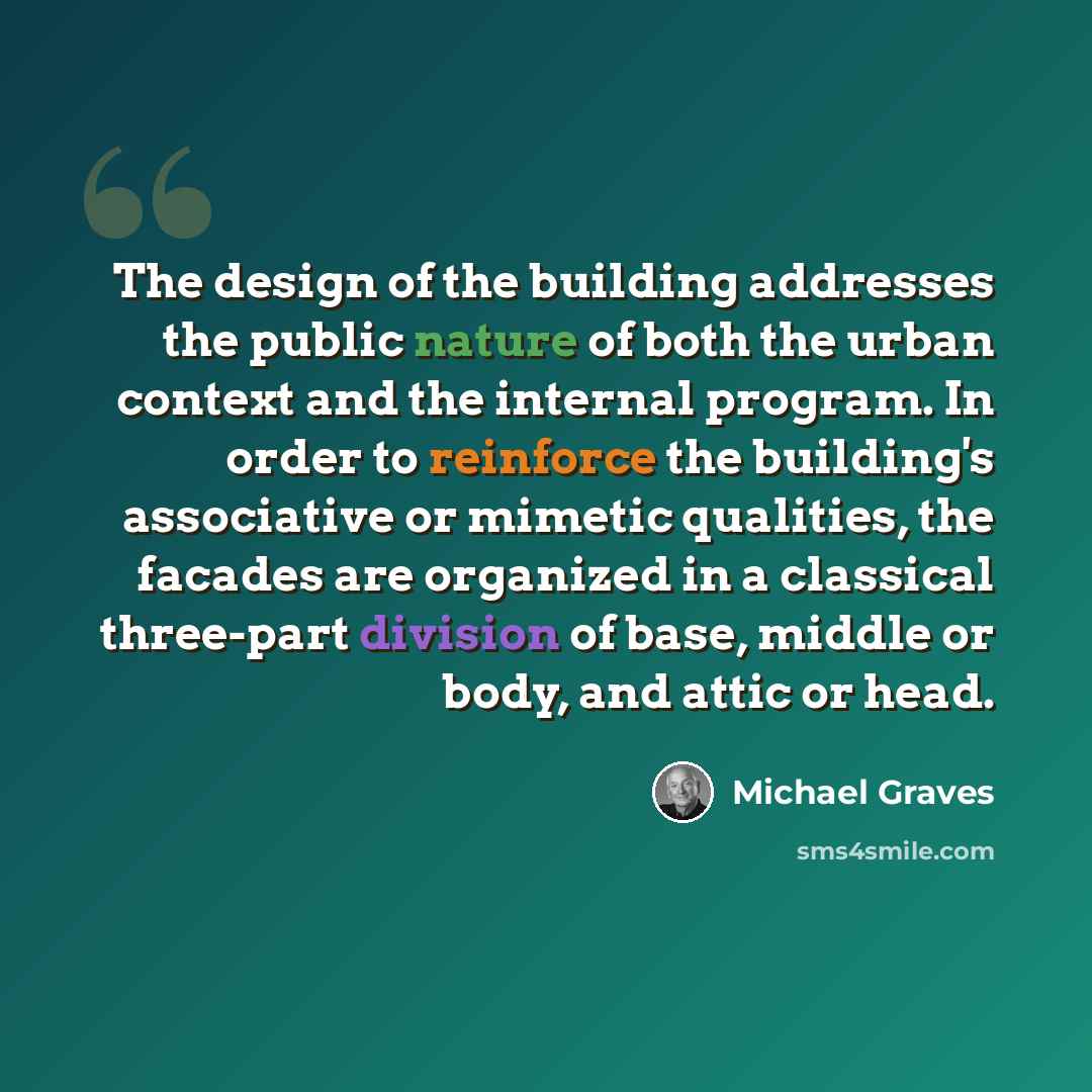 “The design of the building addresses the public nature of both the urban context and the internal program. In order to reinforce the building's associative or mimetic qualities, the facades are organized in a classical three-part division of base, middle or body, and attic or head.” quote by Michael Graves