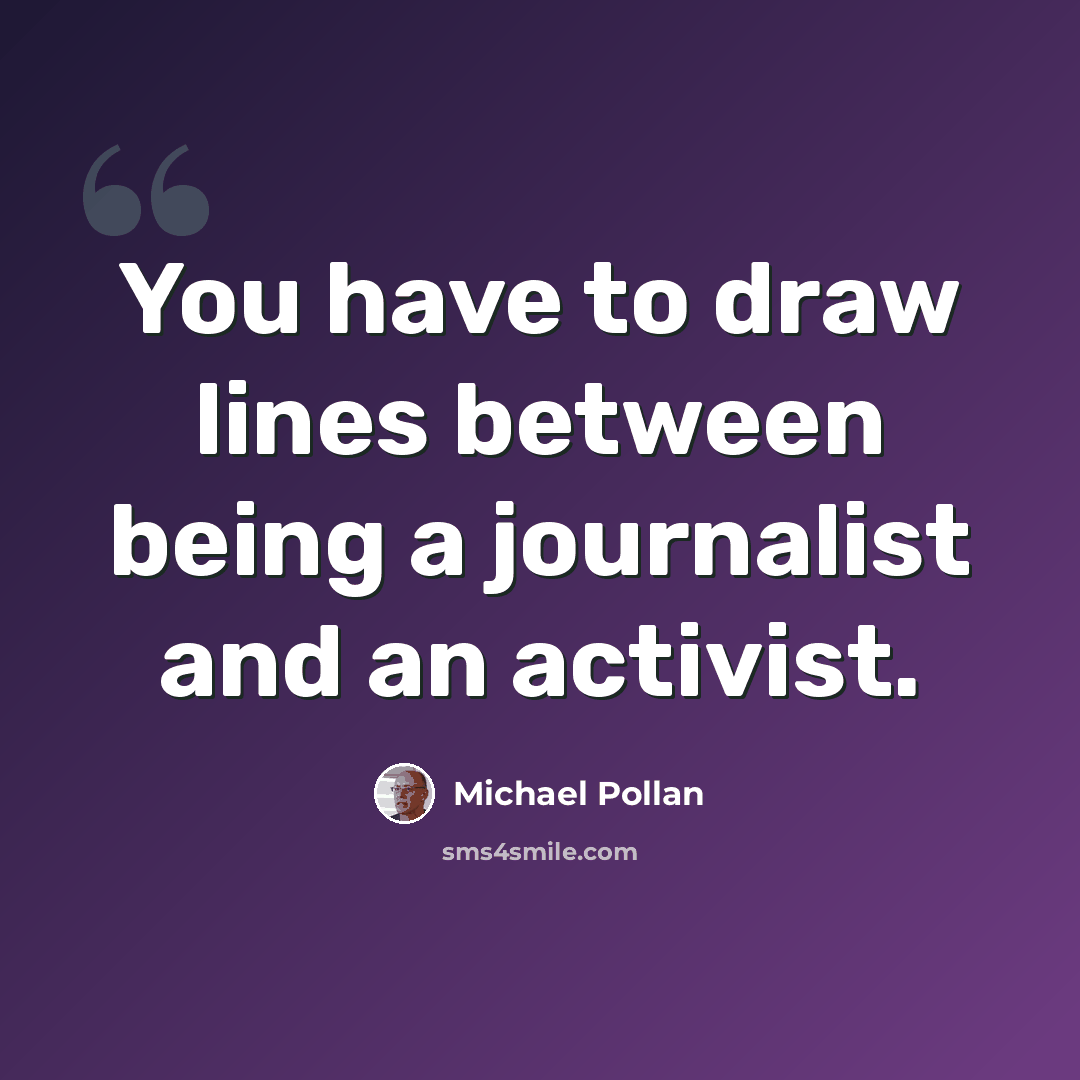 “You have to draw lines between being a journalist and an activist.” quote by Michael Pollan
