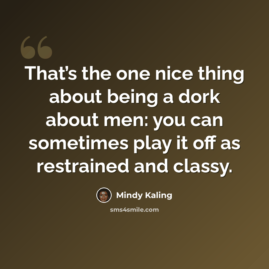 “That’s the one nice thing about being a dork about men: you can sometimes play it off as restrained and classy.” quote by Mindy Kaling