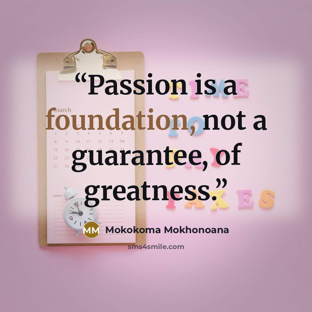 “Passion is a foundation, not a guarantee, of greatness.” quote by Mokokoma Mokhonoana