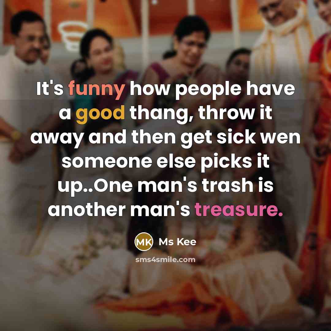 “It's funny how people have a good thang, throw it away and then get sick wen someone else picks it up..One man's trash is another man's treasure.” quote by Ms Kee