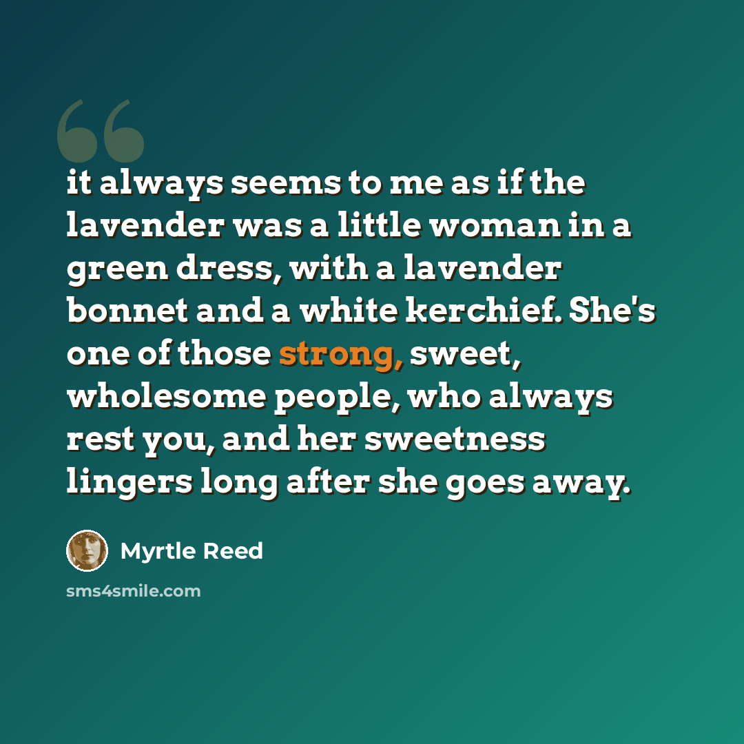 “it always seems to me as if the lavender was a little woman in a green dress, with a lavender bonnet and a white kerchief. She's one of those strong, sweet, wholesome people, who always rest you, and her sweetness lingers long after she goes away.” quote by Myrtle Reed