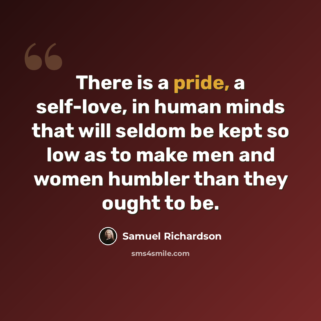“There is a pride, a self-love, in human minds that will seldom be kept so low as to make men and women humbler than they ought to be.” quote by Samuel Richardson