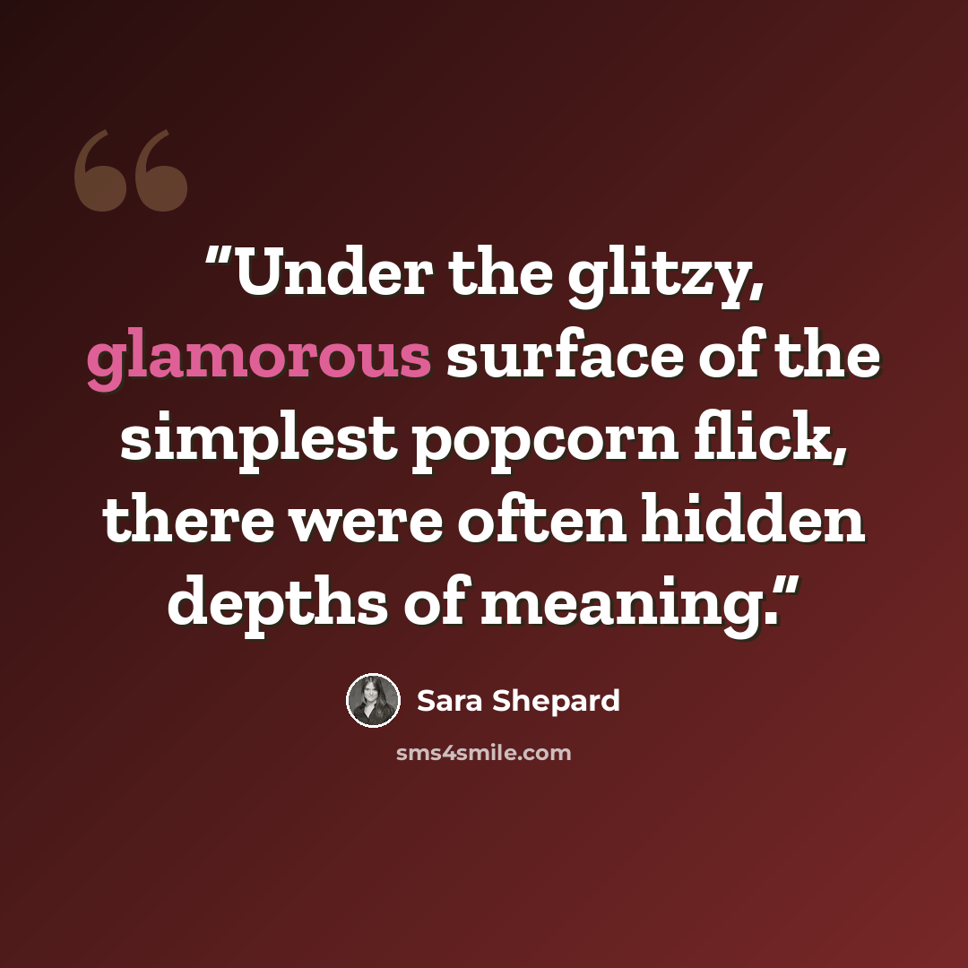 “Under the glitzy, glamorous surface of the simplest popcorn flick, there were often hidden depths of meaning.” quote by Sara Shepard