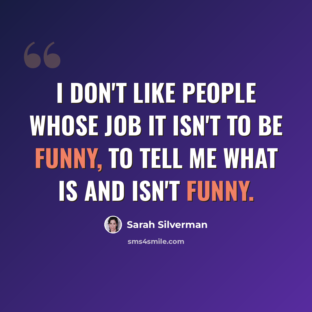 “I don't like people whose job it isn't to be funny, to tell me what is and isn't funny.” quote by Sarah Silverman