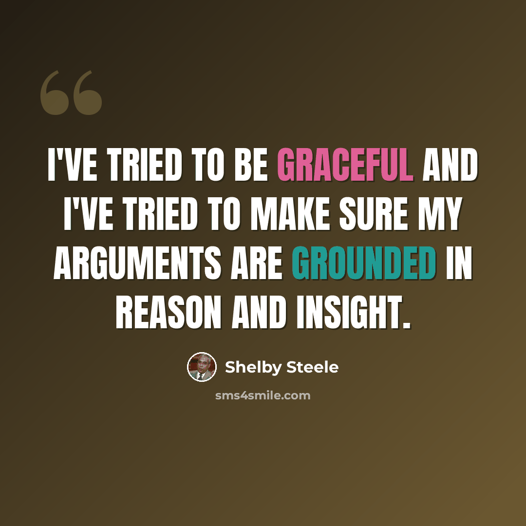 “I've tried to be graceful and I've tried to make sure my arguments are grounded in reason and insight.” quote by Shelby Steele