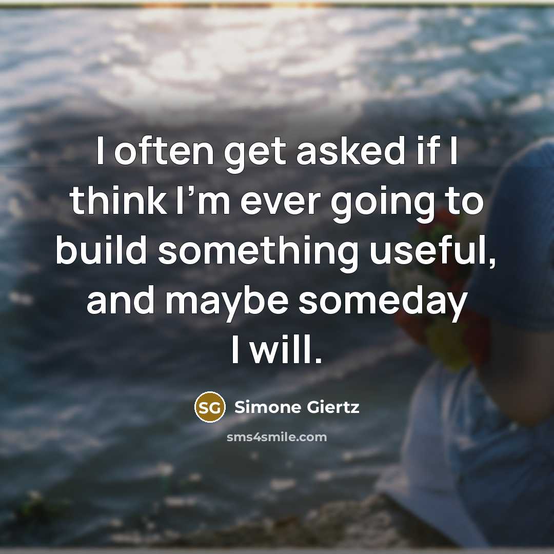 “I often get asked if I think I'm ever going to build something useful, and maybe someday I will.” quote by Simone Giertz