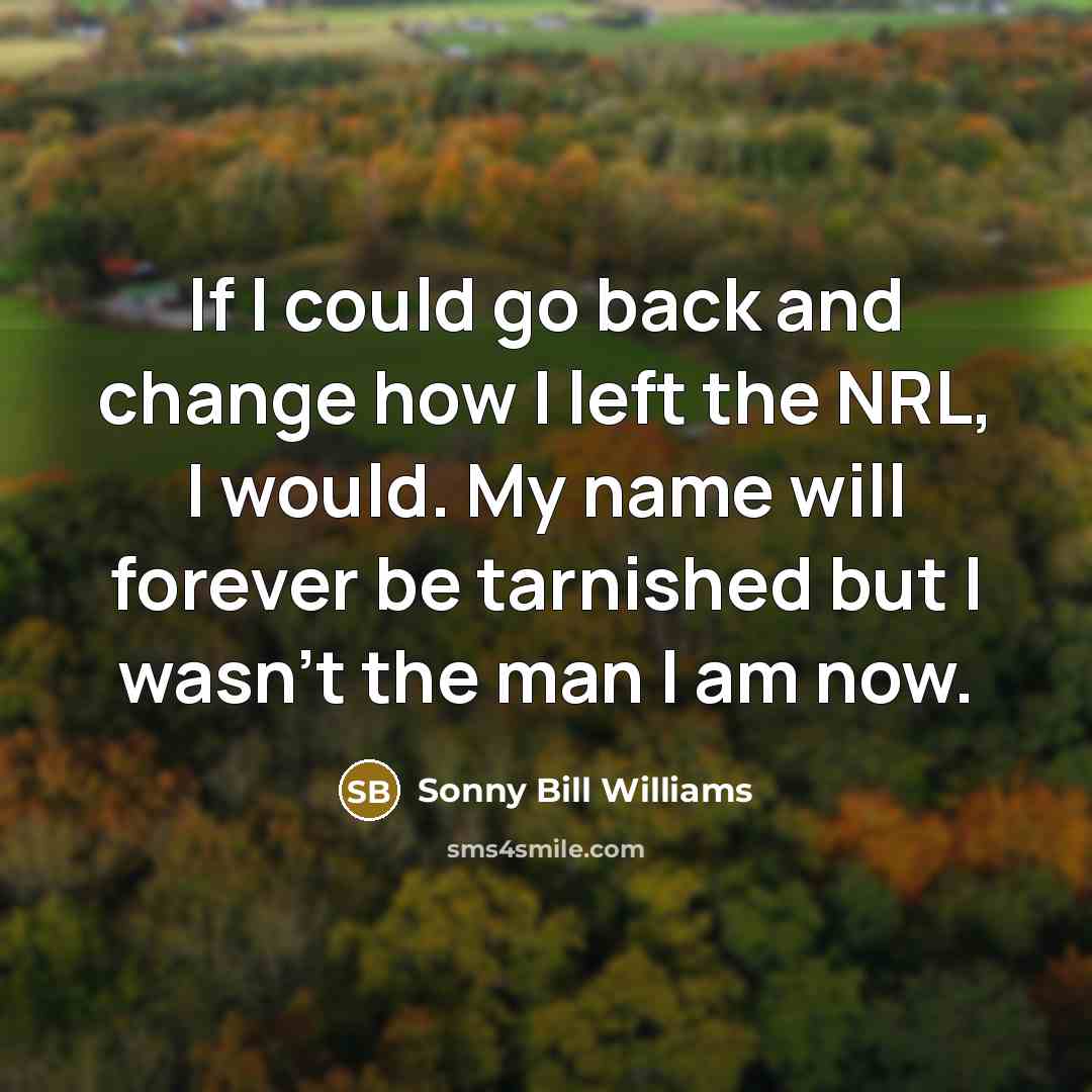 “If I could go back and change how I left the NRL, I would. My name will forever be tarnished but I wasn't the man I am now.” quote by Sonny Bill Williams