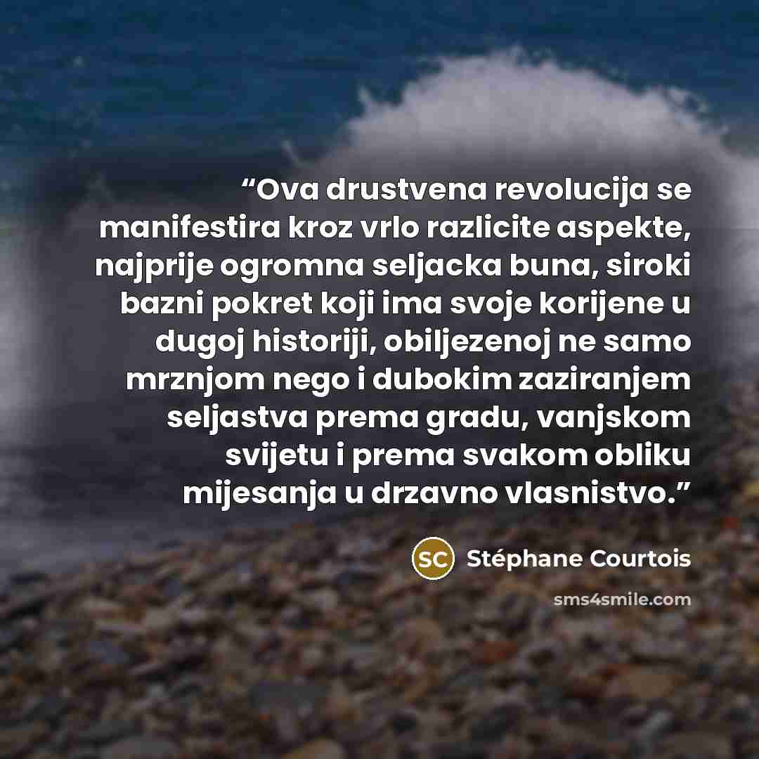 “Ova drustvena revolucija se manifestira kroz vrlo razlicite aspekte, najprije ogromna seljacka buna, siroki bazni pokret koji ima svoje korijene u dugoj historiji, obiljezenoj ne samo mrznjom nego i dubokim zaziranjem seljastva prema gradu, vanjskom svijetu i prema svakom obliku mijesanja u…” quote by Stéphane Courtois