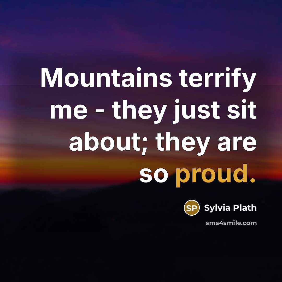“Mountains terrify me - they just sit about; they are so proud.” quote by Sylvia Plath