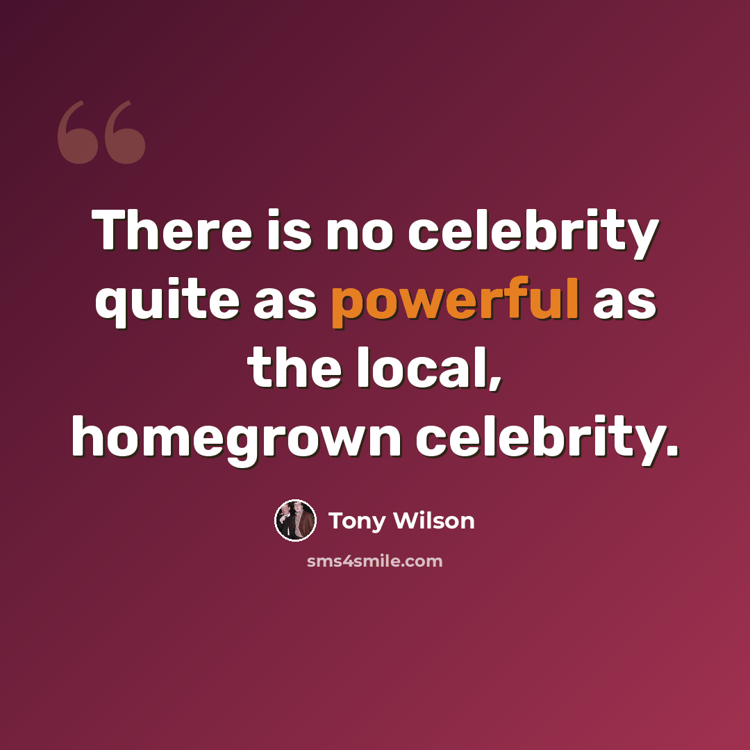 “There is no celebrity quite as powerful as the local, homegrown celebrity.” quote by Tony Wilson