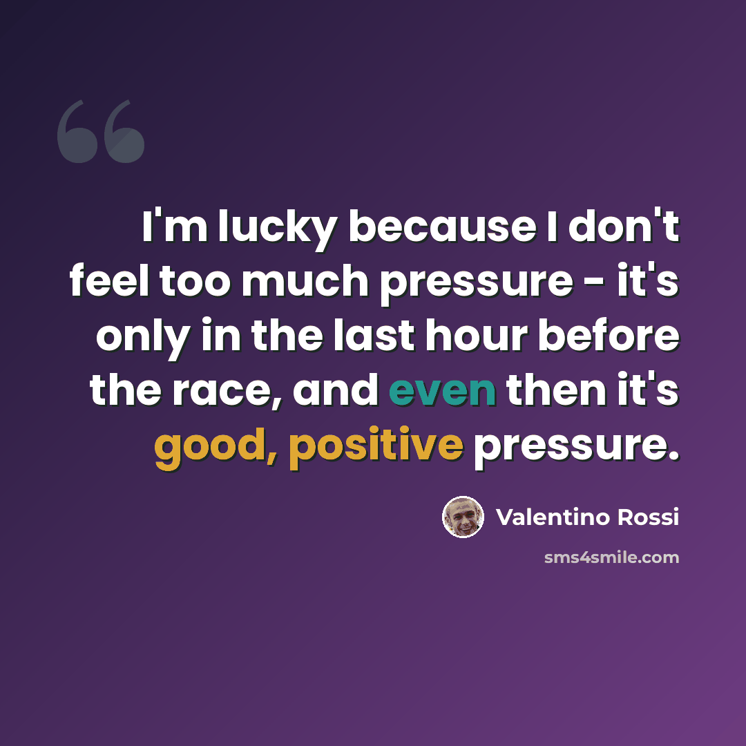 “I'm lucky because I don't feel too much pressure - it's only in the last hour before the race, and even then it's good, positive pressure.” quote by Valentino Rossi