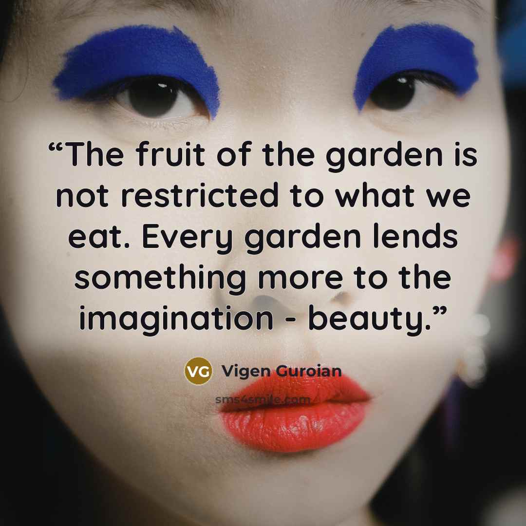 “The fruit of the garden is not restricted to what we eat. Every garden lends something more to the imagination - beauty.” quote by Vigen Guroian