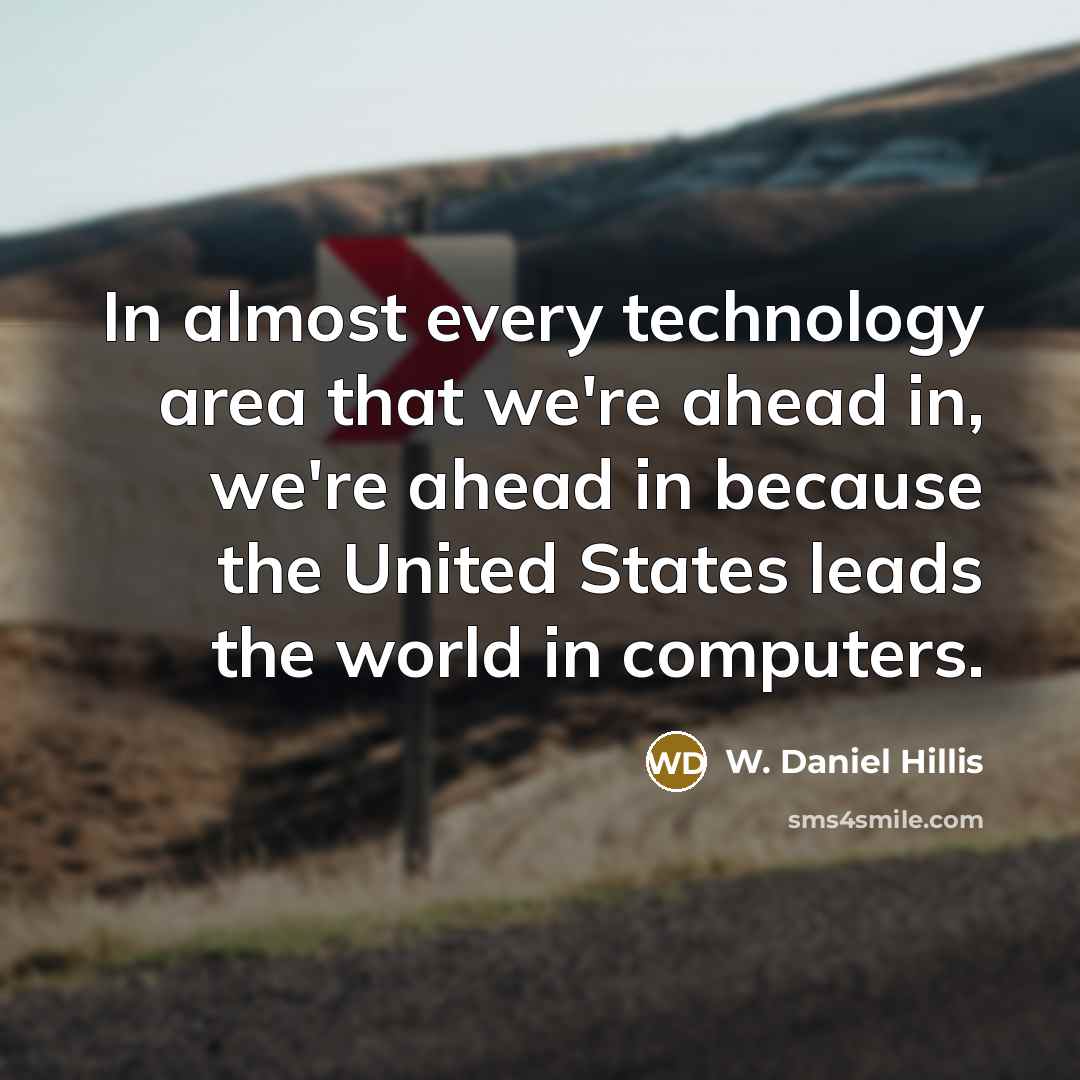 “In almost every technology area that we're ahead in, we're ahead in because the United States leads the world in computers.” quote by W. Daniel Hillis
