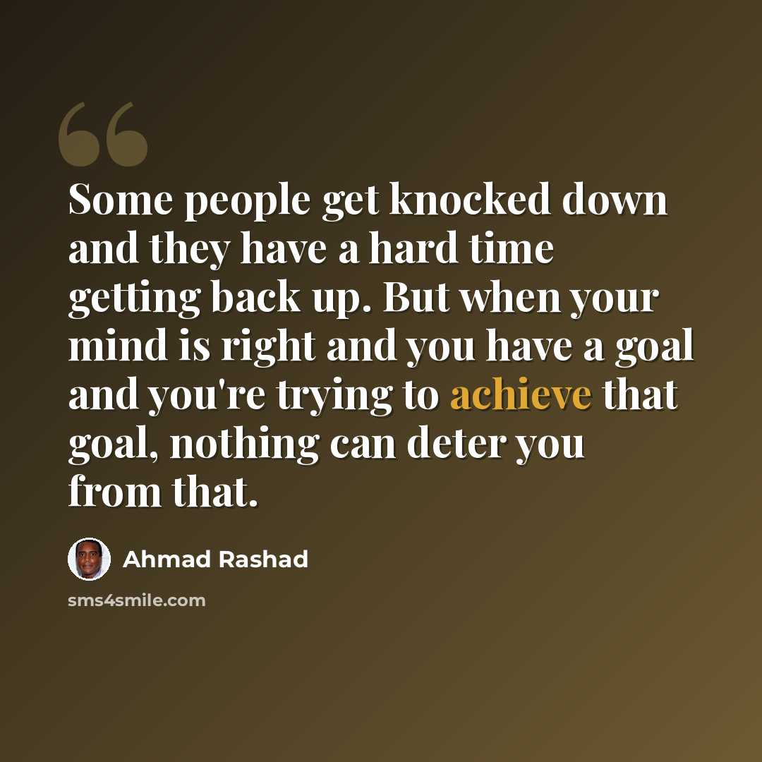 “Some people get knocked down and they have a hard time getting back up. But when your mind is right and you have a goal and you're trying to achieve that goal, nothing can deter you from that.” quote by Ahmad Rashad