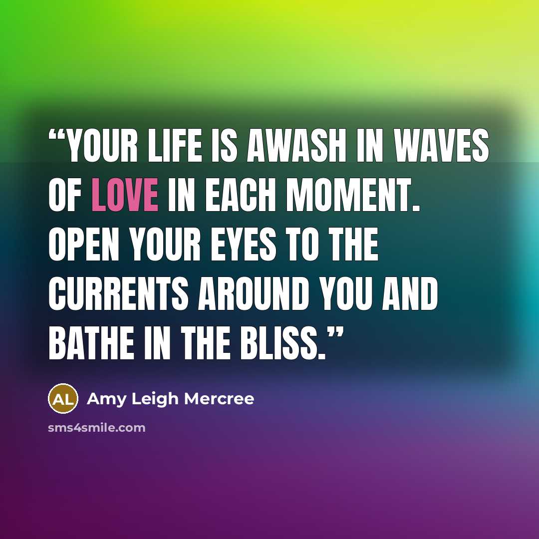 “Your life is awash in waves of love in each moment. Open your eyes to the currents around you and bathe in the bliss.” quote by Amy Leigh Mercree