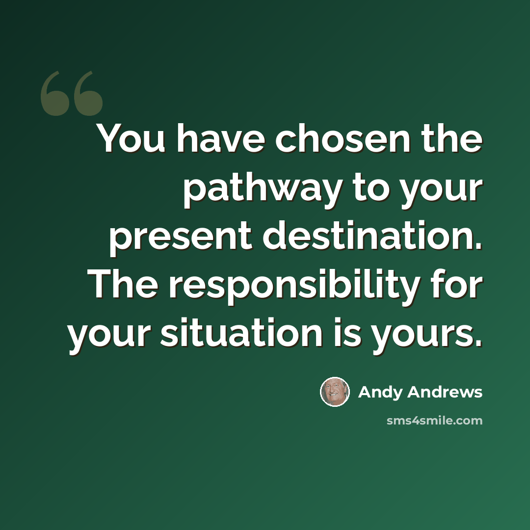 “You have chosen the pathway to your present destination. The responsibility for your situation is yours.” quote by Andy Andrews