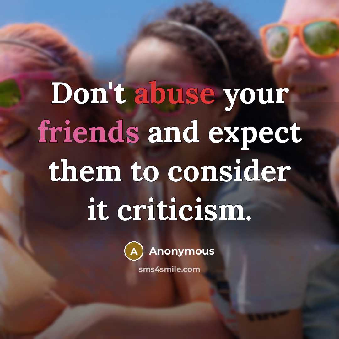 “Don't abuse your friends and expect them to consider it criticism.” quote by Anonymous