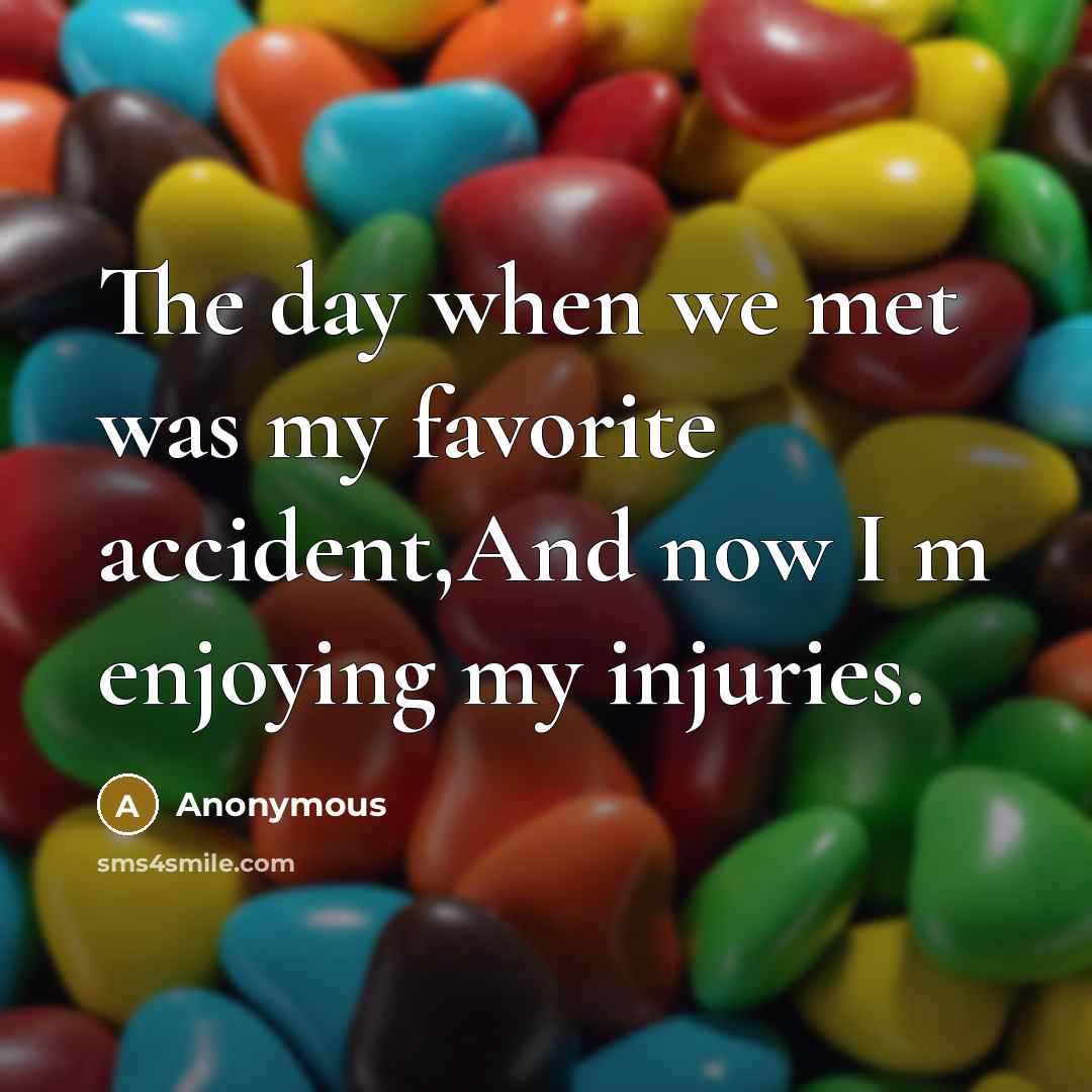 “The day when we met was my favorite accident,And now I m enjoying my injuries.” quote by Anonymous
