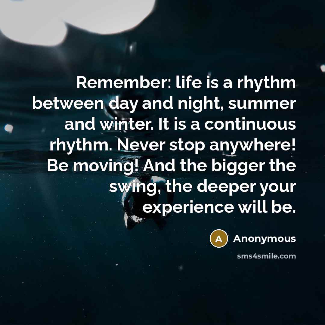 “Remember: life is a rhythm between day and night, summer and winter. It is a continuous rhythm. Never stop anywhere! Be moving! And the bigger the swing, the deeper your experience will be.” quote by Anonymous