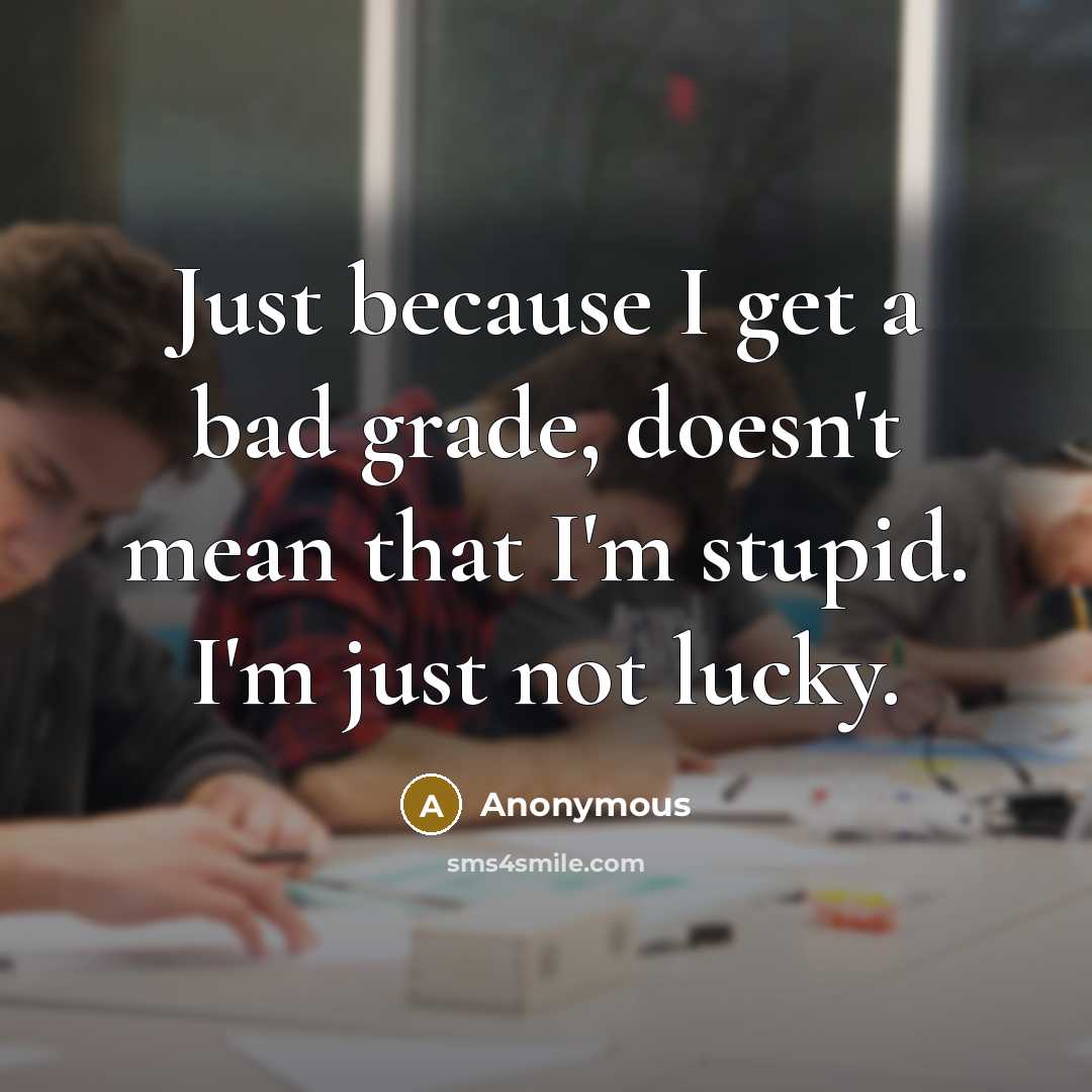“Just because I get a bad grade, doesn't mean that I'm stupid. I'm just not lucky.” quote by Anonymous