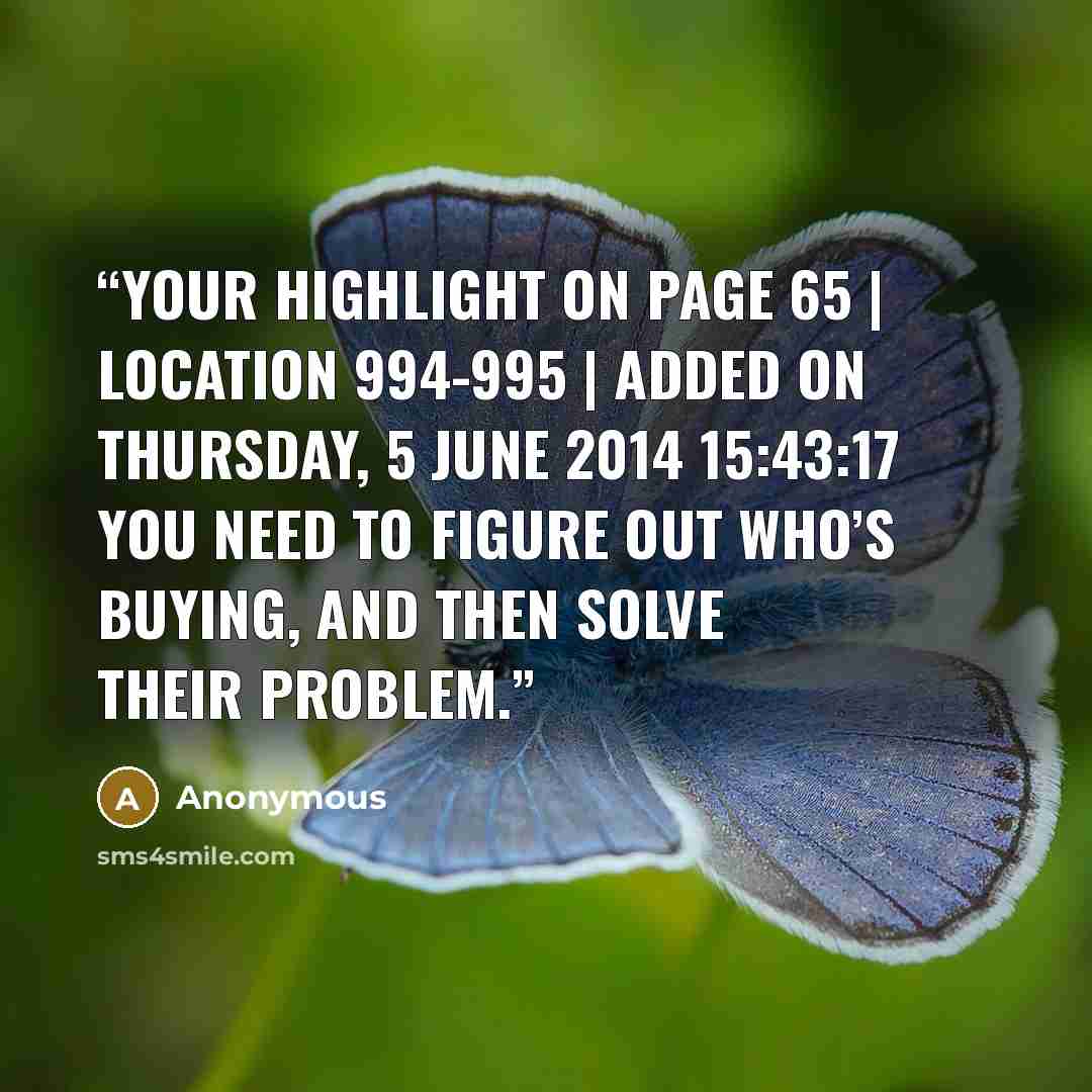 “Your Highlight on page 65 | location 994-995 | Added on Thursday, 5 June 2014 15:43:17 you need to figure out who’s buying, and then solve their problem.” quote by Anonymous