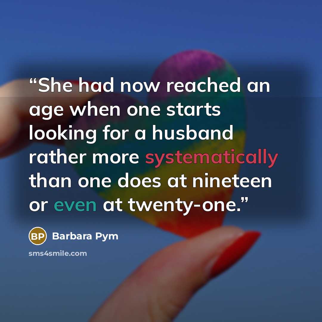 “She had now reached an age when one starts looking for a husband rather more systematically than one does at nineteen or even at twenty-one.” quote by Barbara Pym