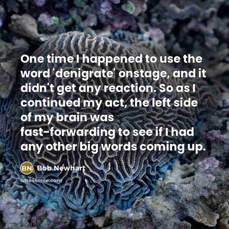 “One time I happened to use the word 'denigrate' onstage, and it didn't get any reaction. So as I continued my act, the left side of my brain was fast-forwarding to see if I had any other big words coming up.” quote by Bob Newhart