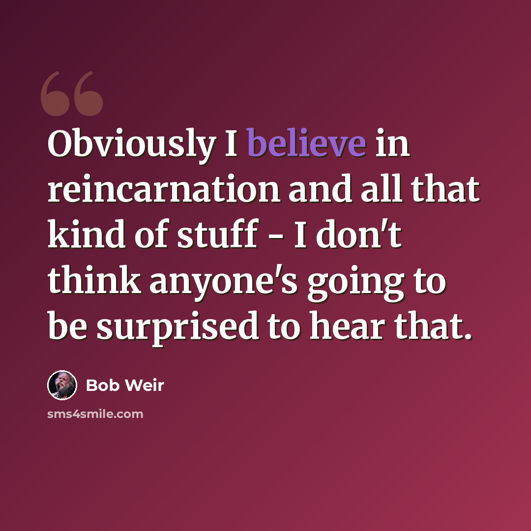 “Obviously I believe in reincarnation and all that kind of stuff - I don't think anyone's going to be surprised to hear that.” quote by Bob Weir