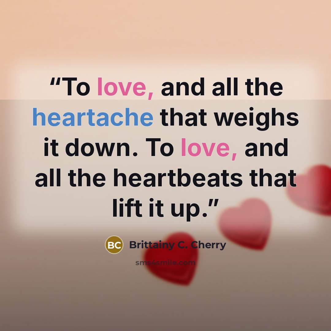 “To love, and all the heartache that weighs it down. To love, and all the heartbeats that lift it up.” quote by Brittainy C. Cherry
