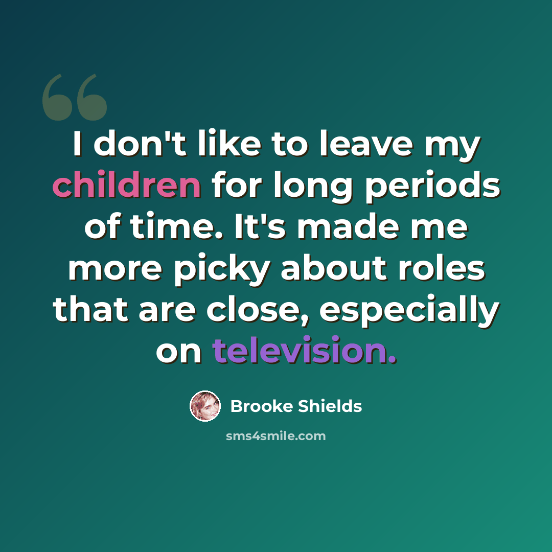 “I don't like to leave my children for long periods of time. It's made me more picky about roles that are close, especially on television.” quote by Brooke Shields