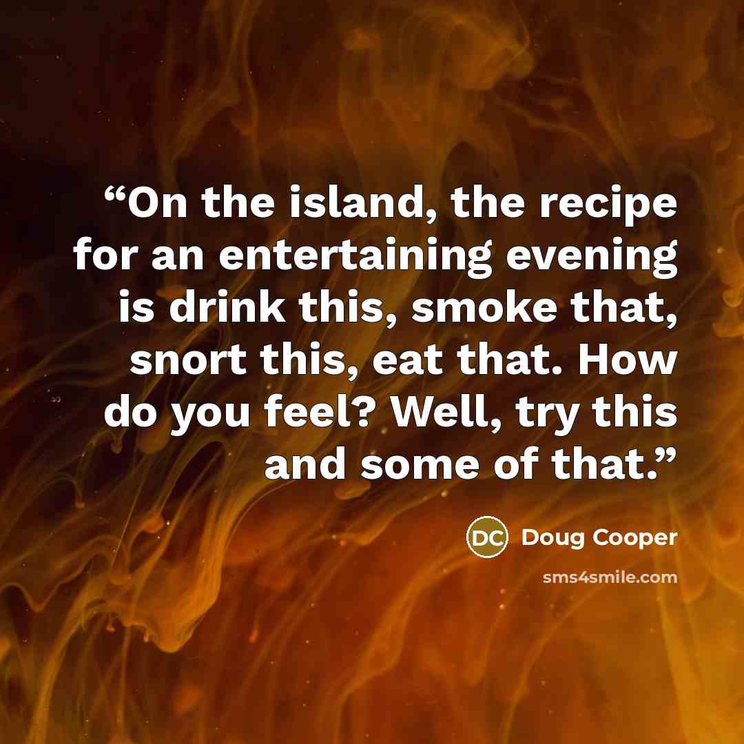 “On the island, the recipe for an entertaining evening is drink this, smoke that, snort this, eat that. How do you feel? Well, try this and some of that.” quote by Doug Cooper