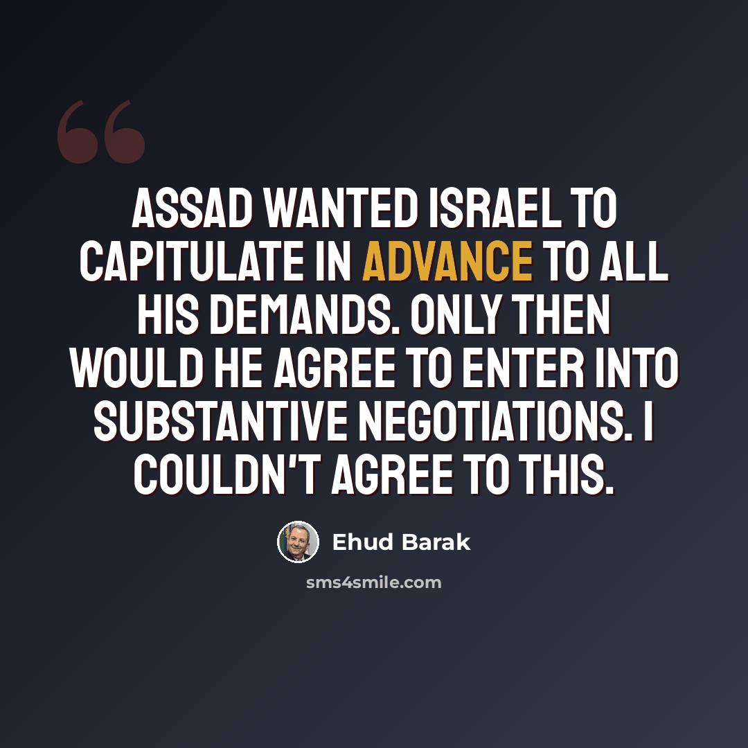 “Assad wanted Israel to capitulate in advance to all his demands. Only then would he agree to enter into substantive negotiations. I couldn't agree to this.” quote by Ehud Barak