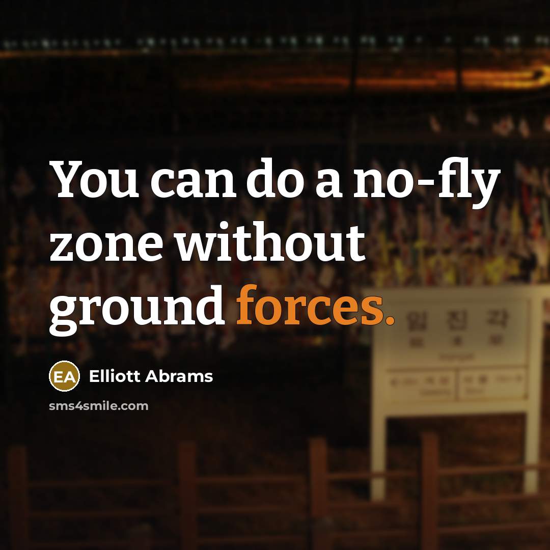 “You can do a no-fly zone without ground forces.” quote by Elliott Abrams