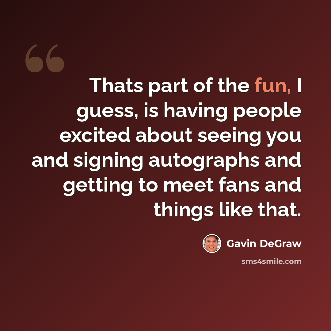 “Thats part of the fun, I guess, is having people excited about seeing you and signing autographs and getting to meet fans and things like that.” quote by Gavin DeGraw