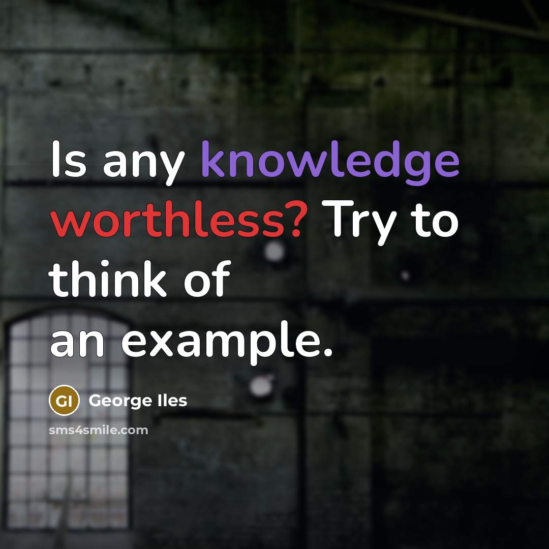 “Is any knowledge worthless? Try to think of an example.” quote by George Iles