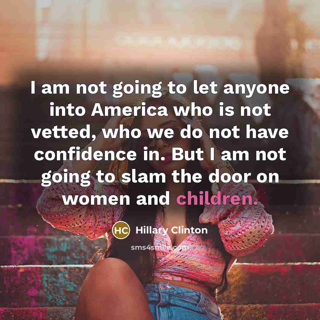 “I am not going to let anyone into America who is not vetted, who we do not have confidence in. But I am not going to slam the door on women and children.” quote by Hillary Clinton